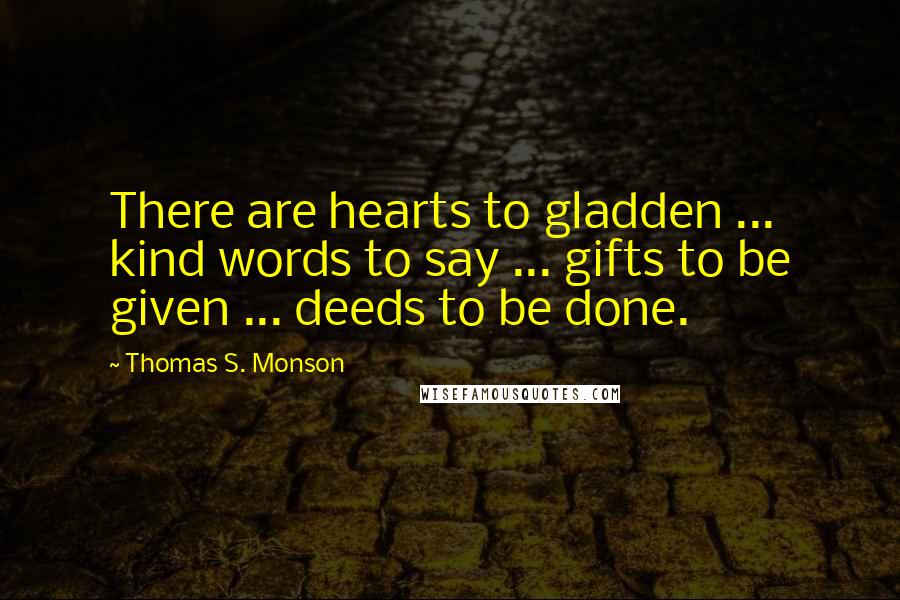 Thomas S. Monson Quotes: There are hearts to gladden ... kind words to say ... gifts to be given ... deeds to be done.