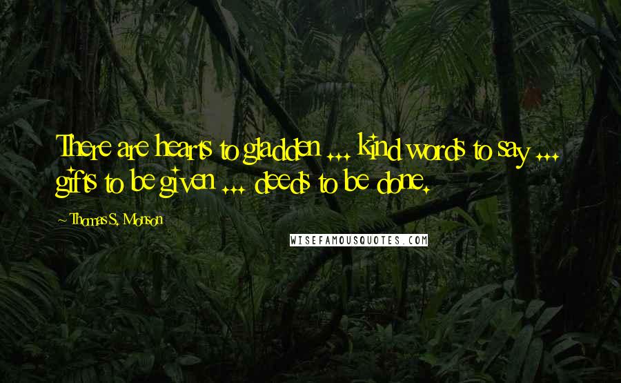 Thomas S. Monson Quotes: There are hearts to gladden ... kind words to say ... gifts to be given ... deeds to be done.