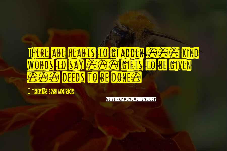 Thomas S. Monson Quotes: There are hearts to gladden ... kind words to say ... gifts to be given ... deeds to be done.