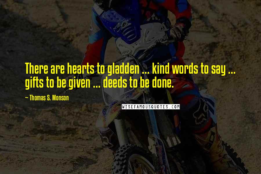 Thomas S. Monson Quotes: There are hearts to gladden ... kind words to say ... gifts to be given ... deeds to be done.