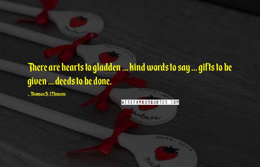 Thomas S. Monson Quotes: There are hearts to gladden ... kind words to say ... gifts to be given ... deeds to be done.