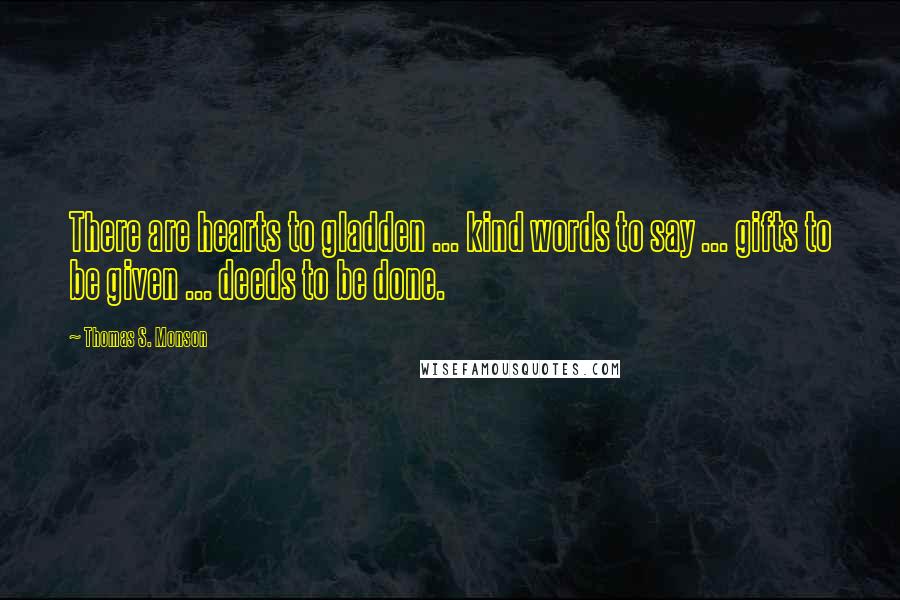 Thomas S. Monson Quotes: There are hearts to gladden ... kind words to say ... gifts to be given ... deeds to be done.