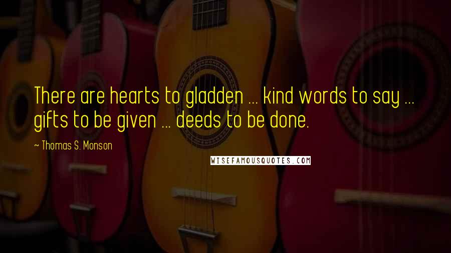 Thomas S. Monson Quotes: There are hearts to gladden ... kind words to say ... gifts to be given ... deeds to be done.