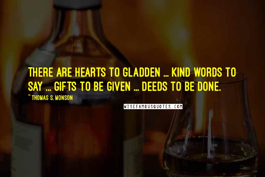 Thomas S. Monson Quotes: There are hearts to gladden ... kind words to say ... gifts to be given ... deeds to be done.