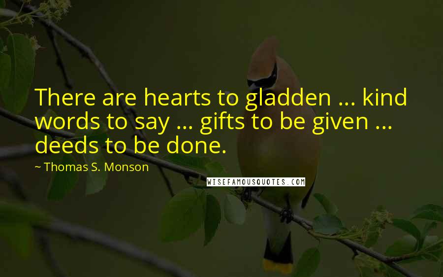 Thomas S. Monson Quotes: There are hearts to gladden ... kind words to say ... gifts to be given ... deeds to be done.