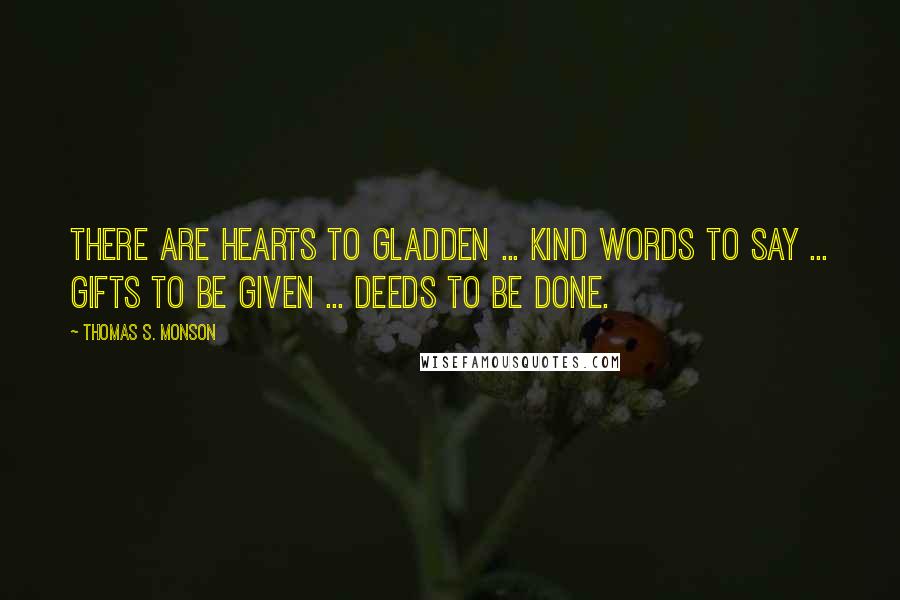 Thomas S. Monson Quotes: There are hearts to gladden ... kind words to say ... gifts to be given ... deeds to be done.