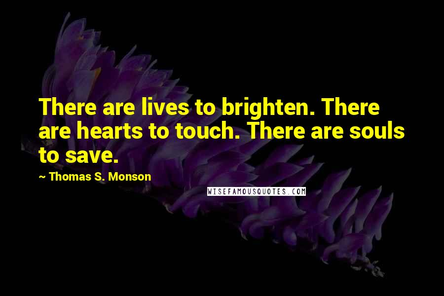 Thomas S. Monson Quotes: There are lives to brighten. There are hearts to touch. There are souls to save.