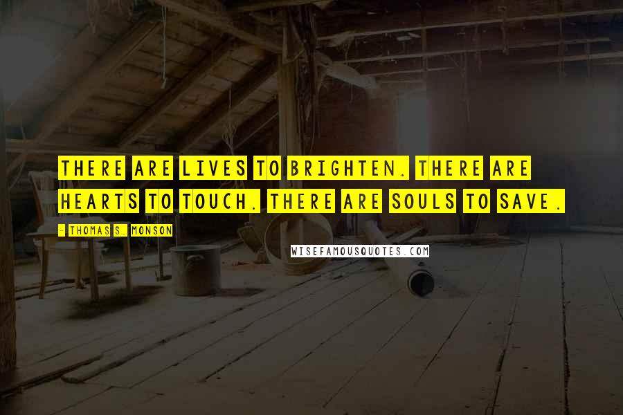 Thomas S. Monson Quotes: There are lives to brighten. There are hearts to touch. There are souls to save.