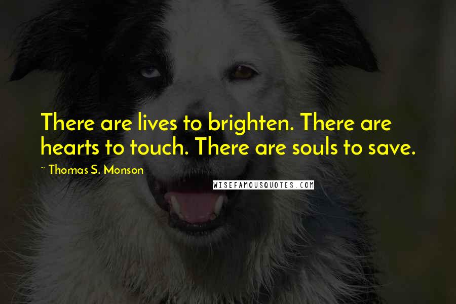 Thomas S. Monson Quotes: There are lives to brighten. There are hearts to touch. There are souls to save.