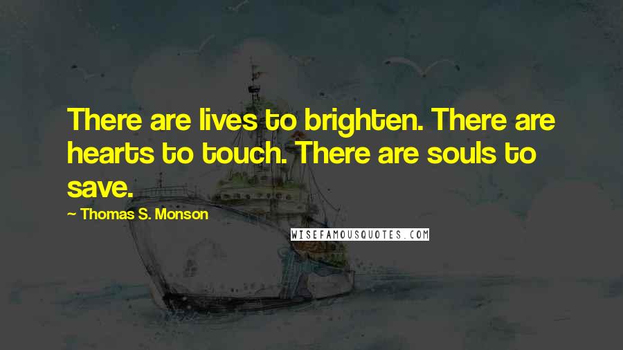 Thomas S. Monson Quotes: There are lives to brighten. There are hearts to touch. There are souls to save.