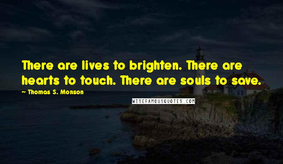 Thomas S. Monson Quotes: There are lives to brighten. There are hearts to touch. There are souls to save.