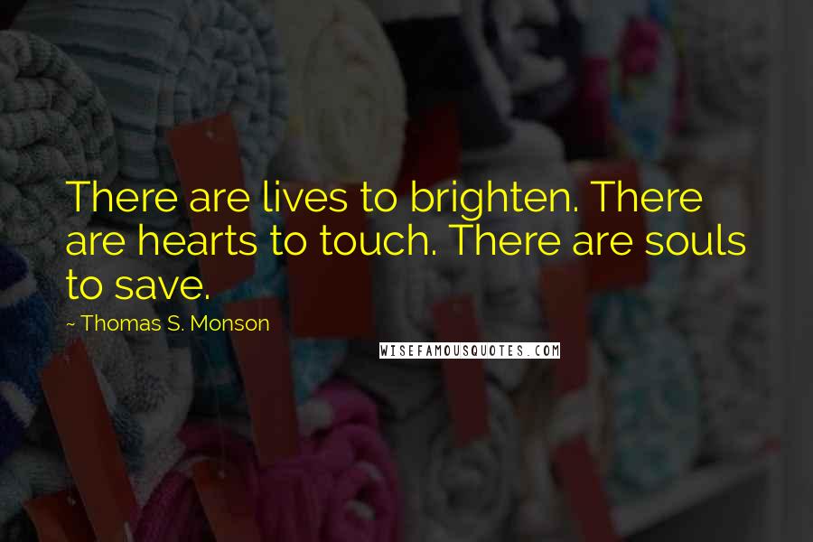 Thomas S. Monson Quotes: There are lives to brighten. There are hearts to touch. There are souls to save.