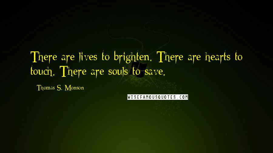 Thomas S. Monson Quotes: There are lives to brighten. There are hearts to touch. There are souls to save.