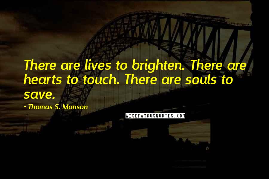 Thomas S. Monson Quotes: There are lives to brighten. There are hearts to touch. There are souls to save.