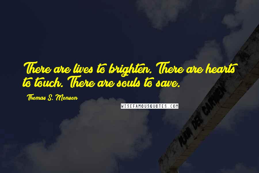 Thomas S. Monson Quotes: There are lives to brighten. There are hearts to touch. There are souls to save.