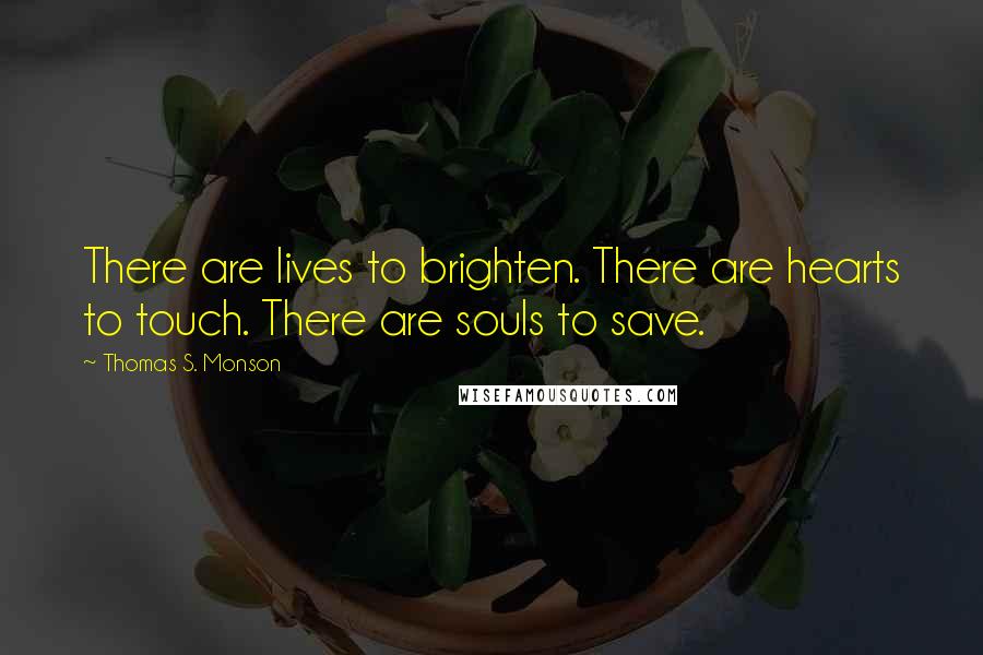 Thomas S. Monson Quotes: There are lives to brighten. There are hearts to touch. There are souls to save.