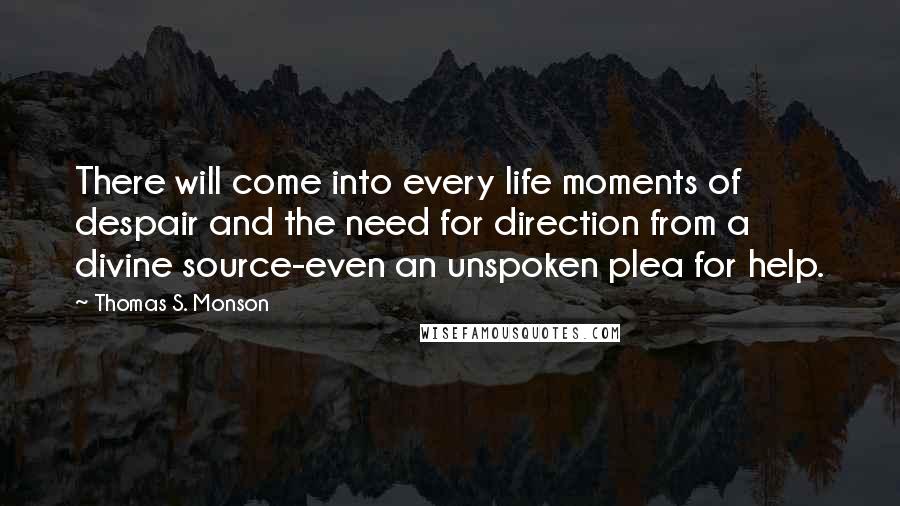 Thomas S. Monson Quotes: There will come into every life moments of despair and the need for direction from a divine source-even an unspoken plea for help.