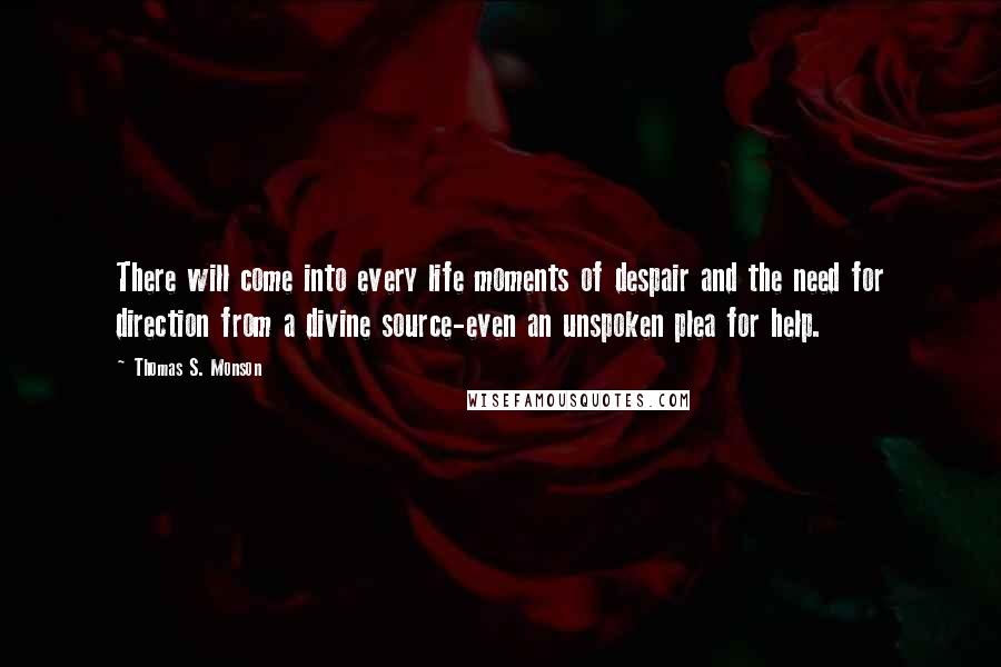 Thomas S. Monson Quotes: There will come into every life moments of despair and the need for direction from a divine source-even an unspoken plea for help.