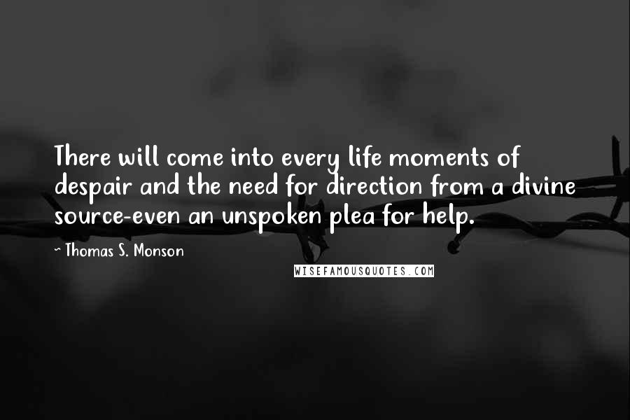 Thomas S. Monson Quotes: There will come into every life moments of despair and the need for direction from a divine source-even an unspoken plea for help.