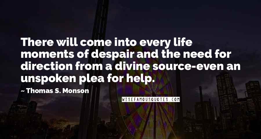 Thomas S. Monson Quotes: There will come into every life moments of despair and the need for direction from a divine source-even an unspoken plea for help.