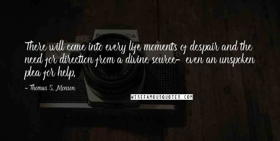 Thomas S. Monson Quotes: There will come into every life moments of despair and the need for direction from a divine source-even an unspoken plea for help.