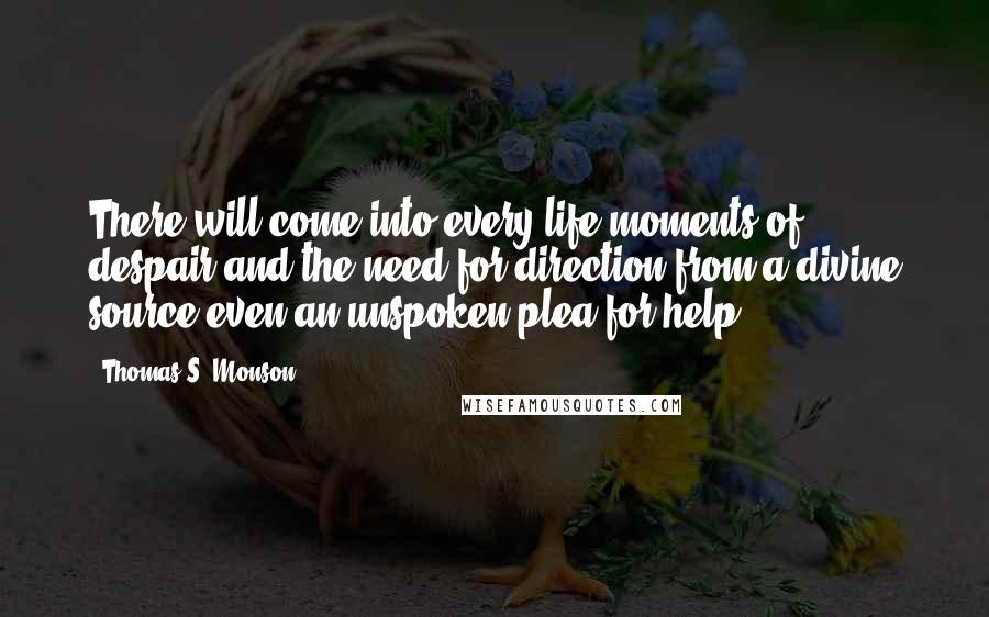 Thomas S. Monson Quotes: There will come into every life moments of despair and the need for direction from a divine source-even an unspoken plea for help.