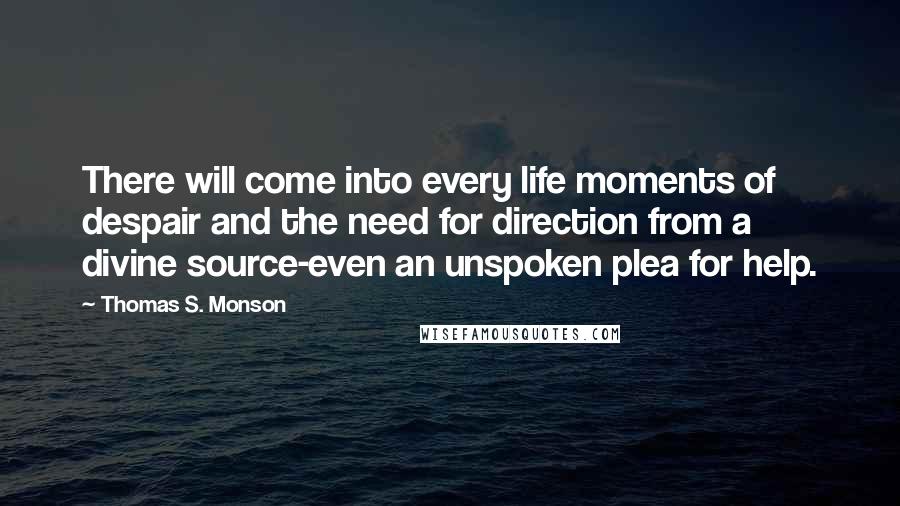 Thomas S. Monson Quotes: There will come into every life moments of despair and the need for direction from a divine source-even an unspoken plea for help.