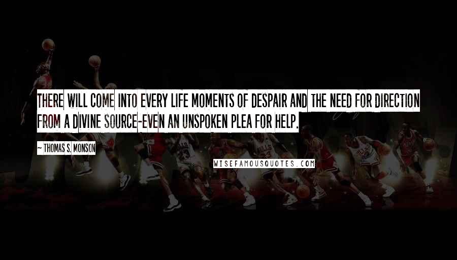 Thomas S. Monson Quotes: There will come into every life moments of despair and the need for direction from a divine source-even an unspoken plea for help.