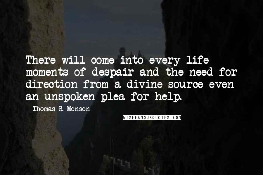 Thomas S. Monson Quotes: There will come into every life moments of despair and the need for direction from a divine source-even an unspoken plea for help.