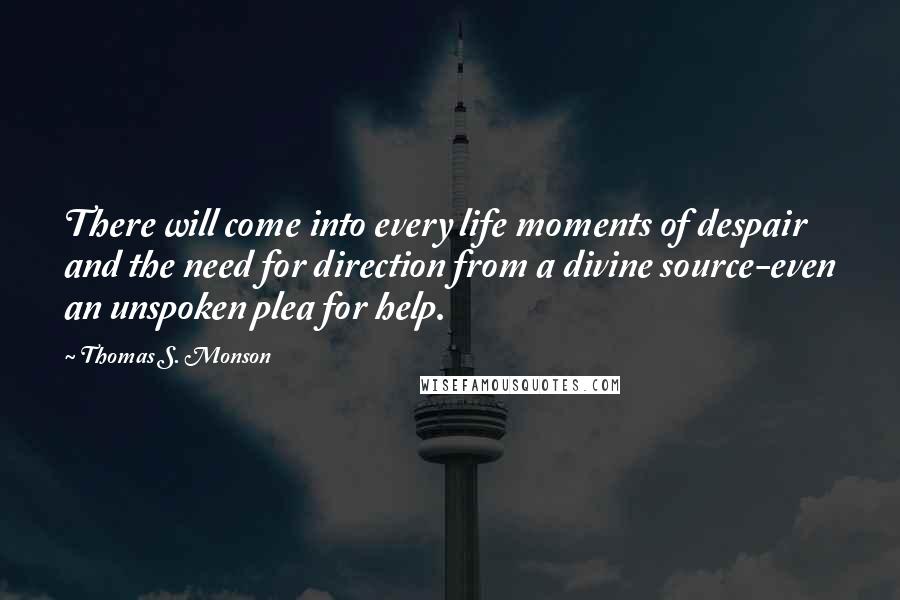 Thomas S. Monson Quotes: There will come into every life moments of despair and the need for direction from a divine source-even an unspoken plea for help.