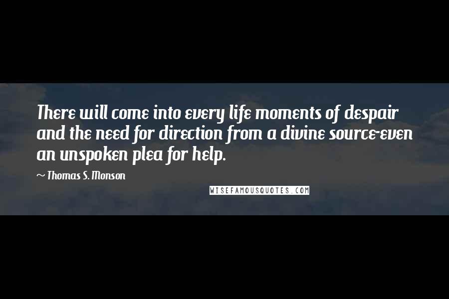 Thomas S. Monson Quotes: There will come into every life moments of despair and the need for direction from a divine source-even an unspoken plea for help.