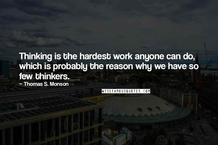 Thomas S. Monson Quotes: Thinking is the hardest work anyone can do, which is probably the reason why we have so few thinkers.