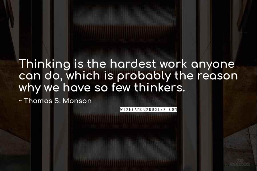 Thomas S. Monson Quotes: Thinking is the hardest work anyone can do, which is probably the reason why we have so few thinkers.