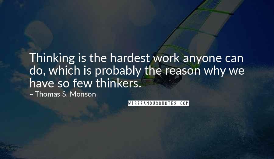 Thomas S. Monson Quotes: Thinking is the hardest work anyone can do, which is probably the reason why we have so few thinkers.