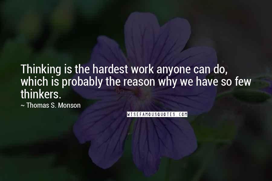 Thomas S. Monson Quotes: Thinking is the hardest work anyone can do, which is probably the reason why we have so few thinkers.