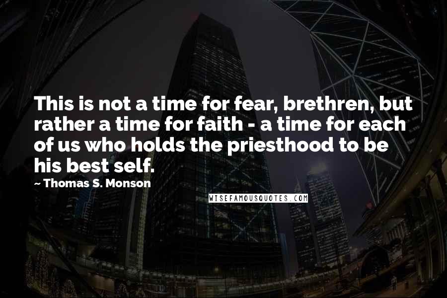 Thomas S. Monson Quotes: This is not a time for fear, brethren, but rather a time for faith - a time for each of us who holds the priesthood to be his best self.