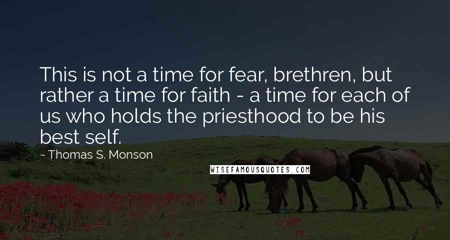 Thomas S. Monson Quotes: This is not a time for fear, brethren, but rather a time for faith - a time for each of us who holds the priesthood to be his best self.