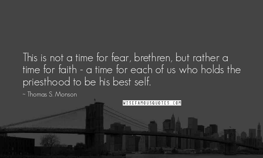 Thomas S. Monson Quotes: This is not a time for fear, brethren, but rather a time for faith - a time for each of us who holds the priesthood to be his best self.