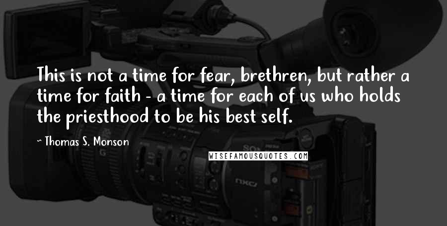 Thomas S. Monson Quotes: This is not a time for fear, brethren, but rather a time for faith - a time for each of us who holds the priesthood to be his best self.