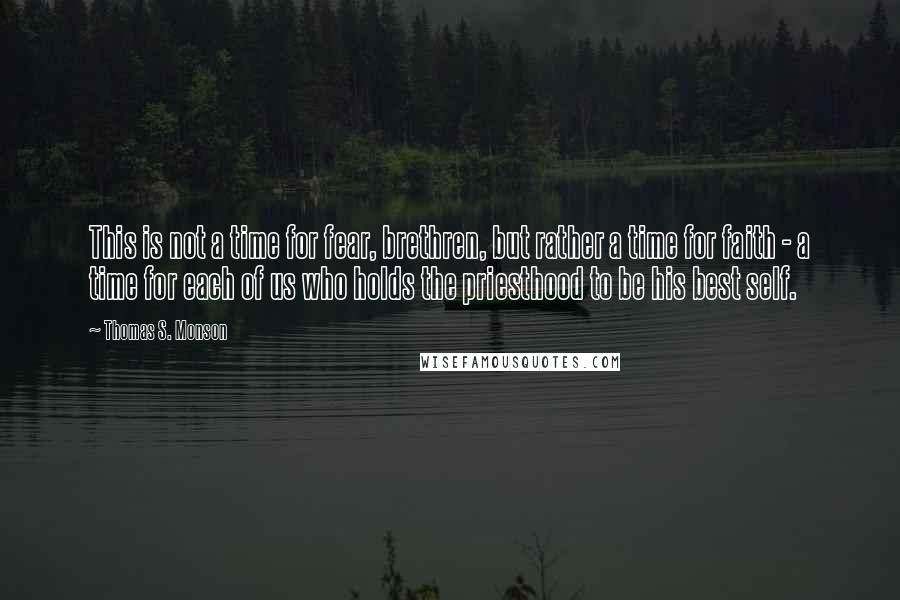 Thomas S. Monson Quotes: This is not a time for fear, brethren, but rather a time for faith - a time for each of us who holds the priesthood to be his best self.