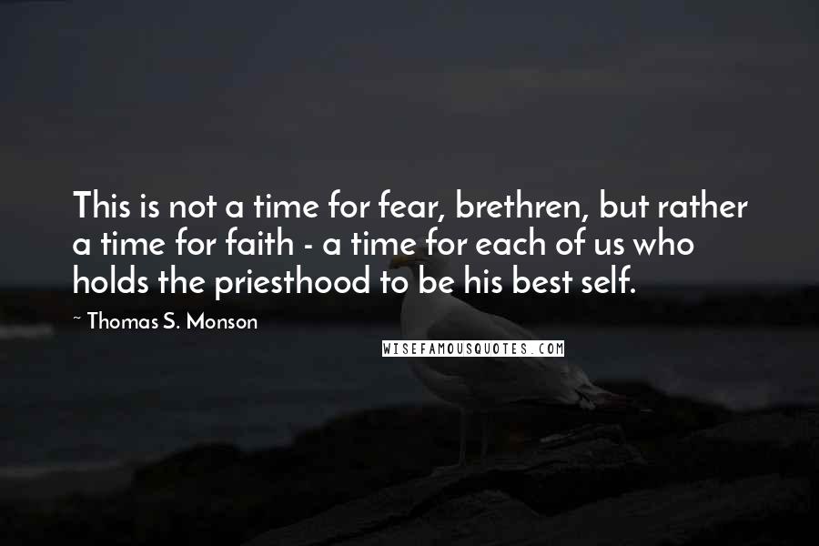 Thomas S. Monson Quotes: This is not a time for fear, brethren, but rather a time for faith - a time for each of us who holds the priesthood to be his best self.