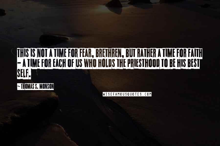 Thomas S. Monson Quotes: This is not a time for fear, brethren, but rather a time for faith - a time for each of us who holds the priesthood to be his best self.