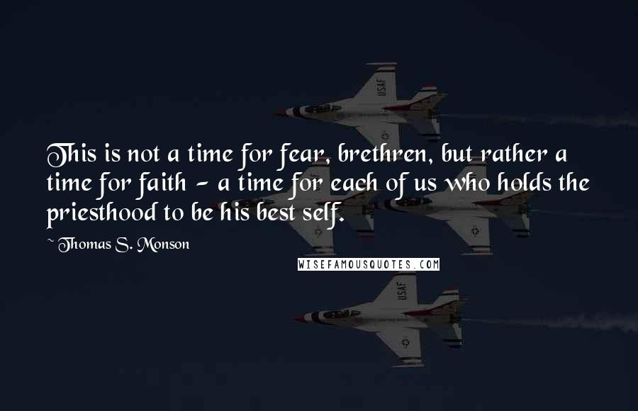 Thomas S. Monson Quotes: This is not a time for fear, brethren, but rather a time for faith - a time for each of us who holds the priesthood to be his best self.