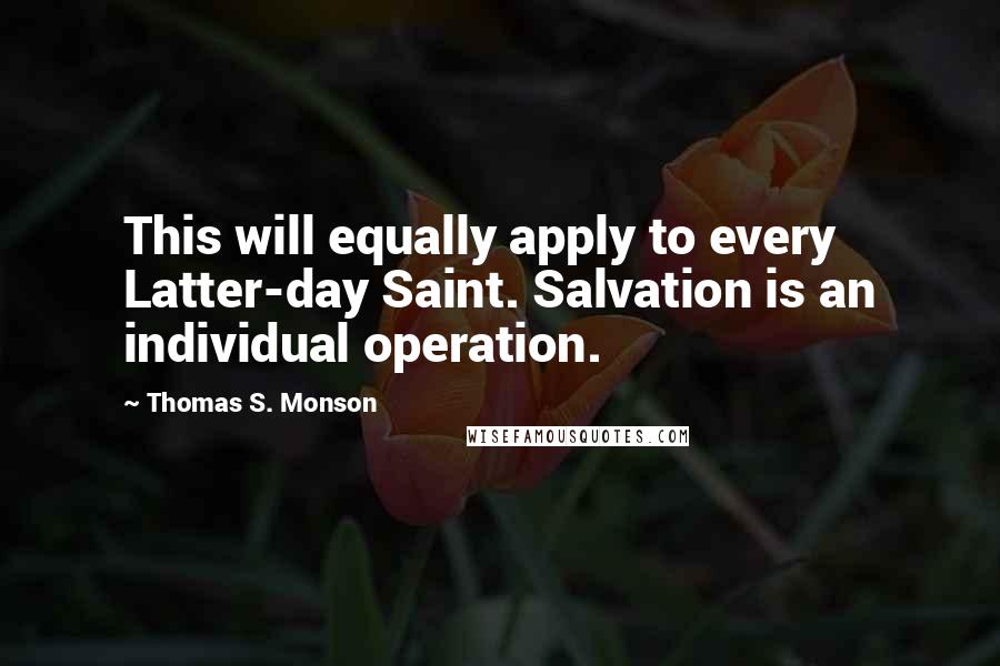 Thomas S. Monson Quotes: This will equally apply to every Latter-day Saint. Salvation is an individual operation.