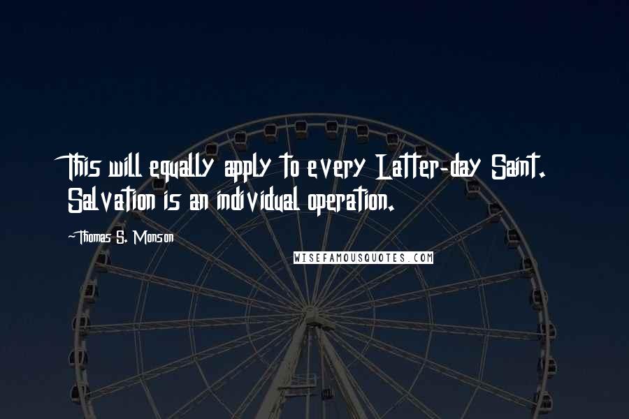 Thomas S. Monson Quotes: This will equally apply to every Latter-day Saint. Salvation is an individual operation.