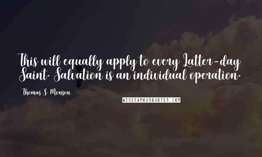 Thomas S. Monson Quotes: This will equally apply to every Latter-day Saint. Salvation is an individual operation.