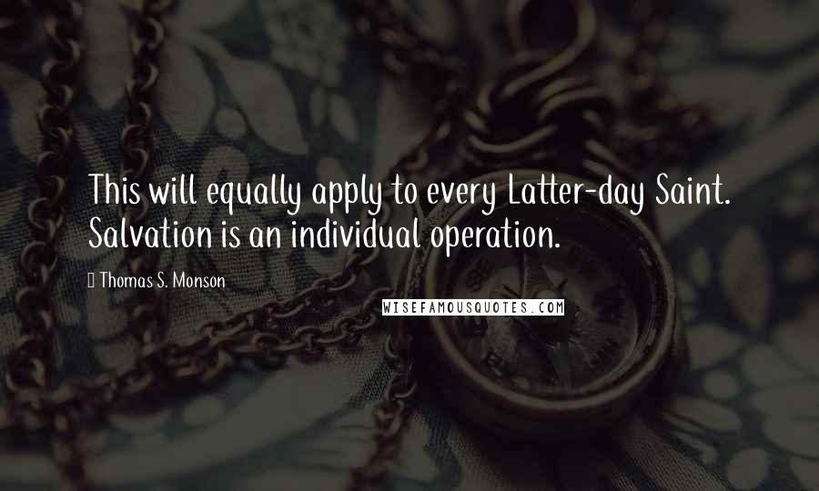 Thomas S. Monson Quotes: This will equally apply to every Latter-day Saint. Salvation is an individual operation.