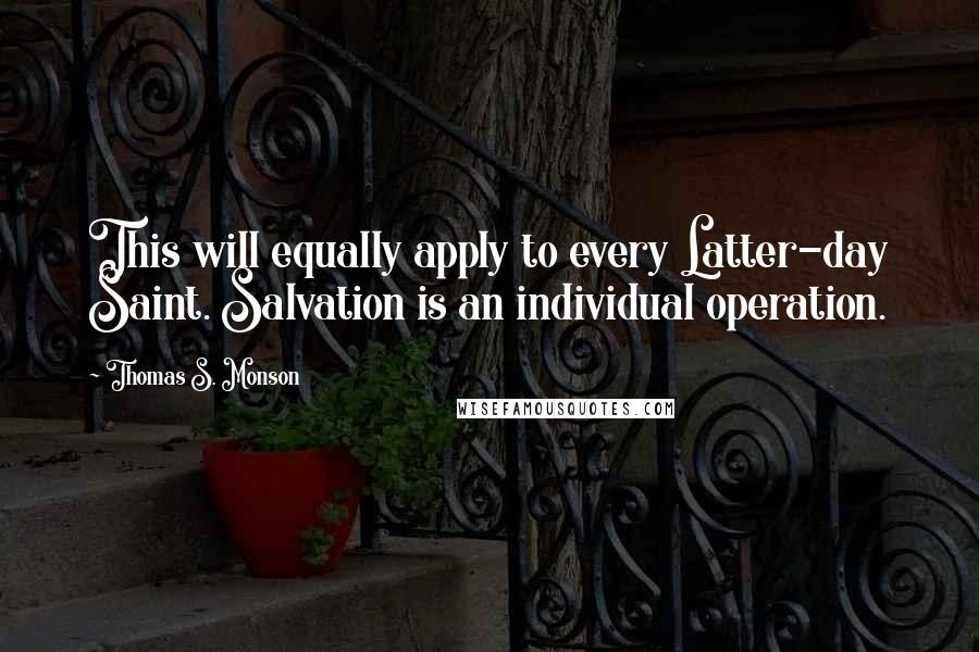 Thomas S. Monson Quotes: This will equally apply to every Latter-day Saint. Salvation is an individual operation.