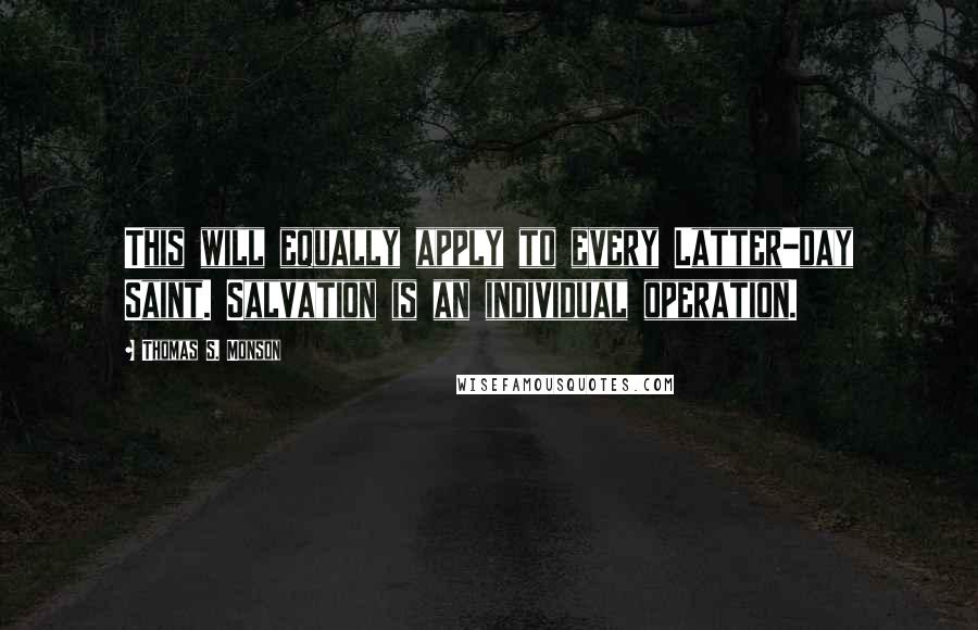 Thomas S. Monson Quotes: This will equally apply to every Latter-day Saint. Salvation is an individual operation.