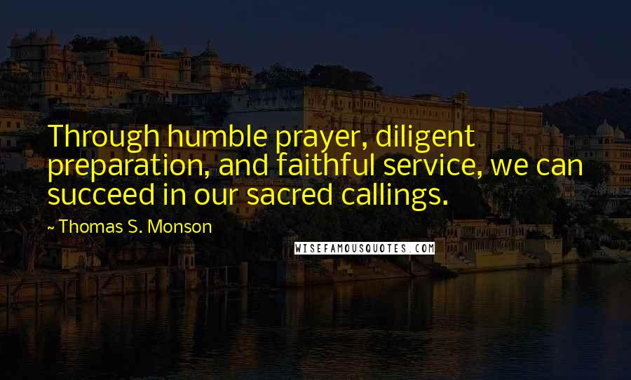 Thomas S. Monson Quotes: Through humble prayer, diligent preparation, and faithful service, we can succeed in our sacred callings.
